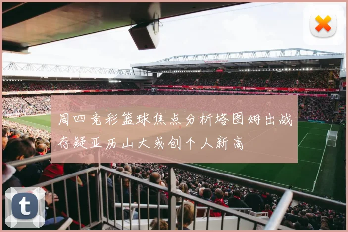 周四竞彩篮球焦点分析塔图姆出战存疑亚历山大或创个人新高