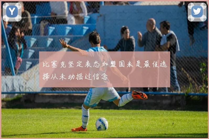 比塞克坚定表态加盟国米是最佳选择从未动摇过信念