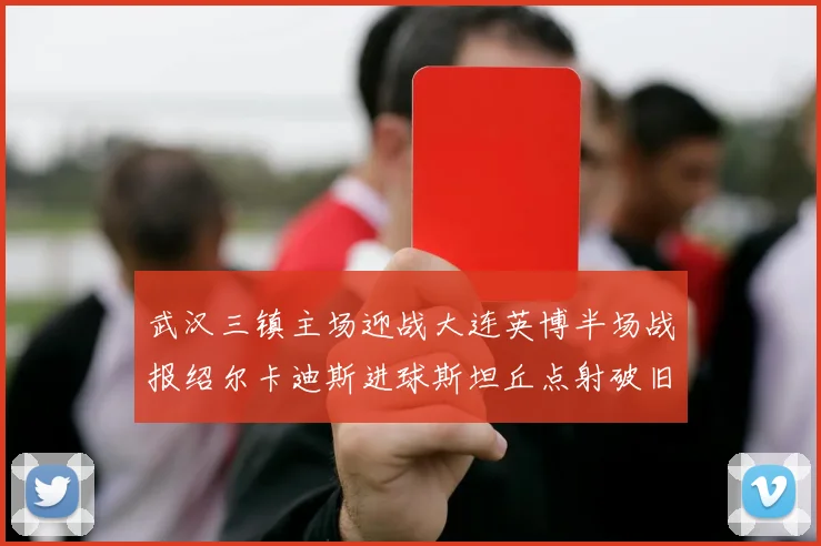 武汉三镇主场迎战大连英博半场战报绍尔卡迪斯进球斯坦丘点射破旧主