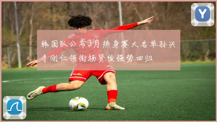 韩国队公布3月热身赛大名单孙兴慜李刚仁领衔杨贤俊强势回归