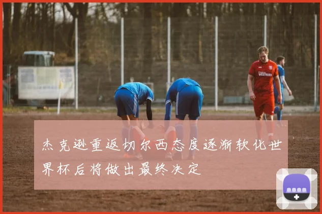 杰克逊重返切尔西态度逐渐软化世界杯后将做出最终决定