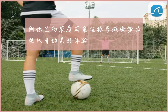 阿德巴约荣膺周最佳称号感谢努力被认可的美好体验