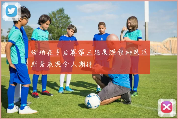 哈珀在季后赛第三场展现领袖风范新秀表现令人期待