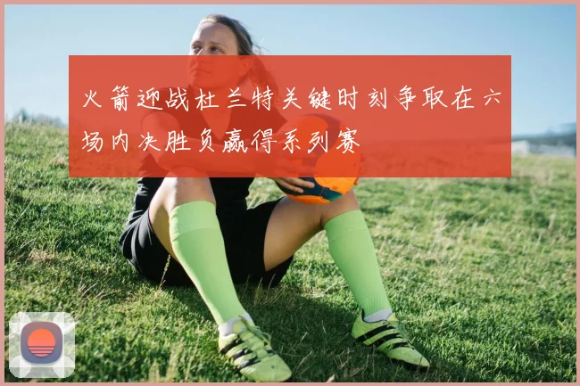 火箭迎战杜兰特关键时刻争取在六场内决胜负赢得系列赛