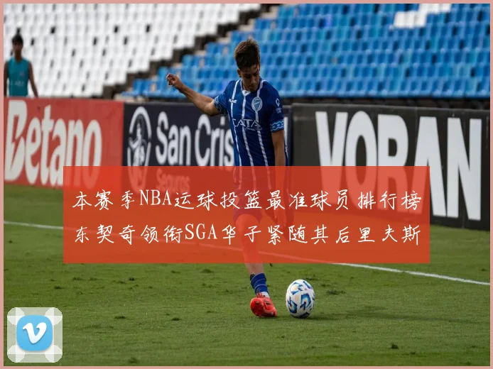 本赛季NBA运球投篮最准球员排行榜东契奇领衔SGA华子紧随其后里夫斯KD表现抢眼