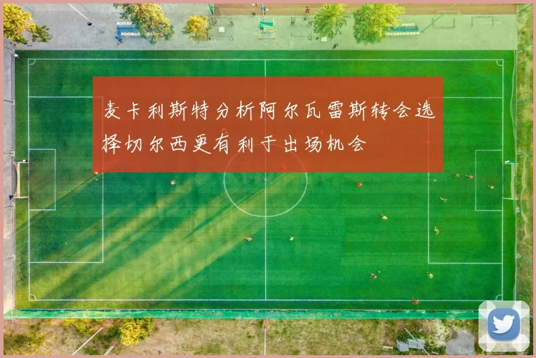 麦卡利斯特分析阿尔瓦雷斯转会选择切尔西更有利于出场机会