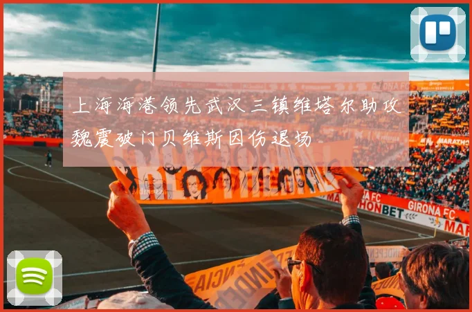 上海海港领先武汉三镇维塔尔助攻魏震破门贝维斯因伤退场