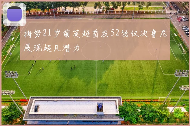 梅努21岁前英超首发52场仅次鲁尼展现超凡潜力