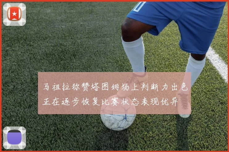 马祖拉称赞塔图姆场上判断力出色正在逐步恢复比赛状态表现优异