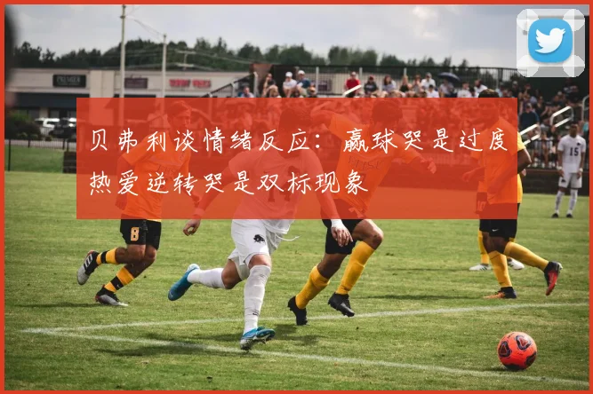 贝弗利谈情绪反应：赢球哭是过度热爱逆转哭是双标现象