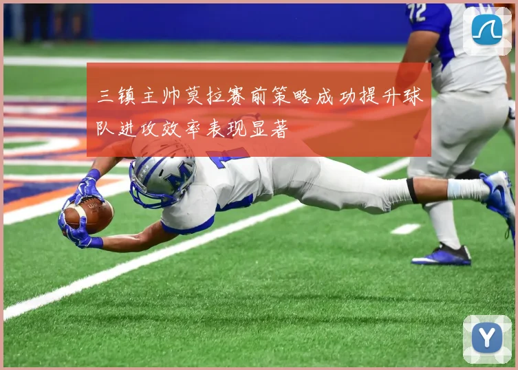 三镇主帅莫拉赛前策略成功提升球队进攻效率表现显著