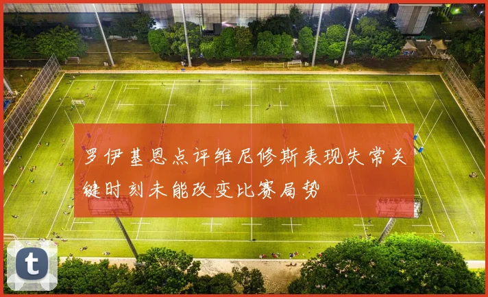 罗伊基恩点评维尼修斯表现失常关键时刻未能改变比赛局势