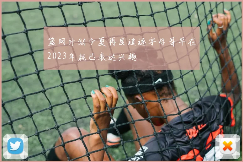 篮网计划今夏再度追逐字母哥早在2023年就已表达兴趣