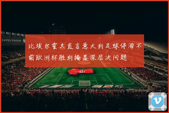 比埃尔霍夫直言意大利足球停滞不前欧洲杯胜利掩盖深层次问题
