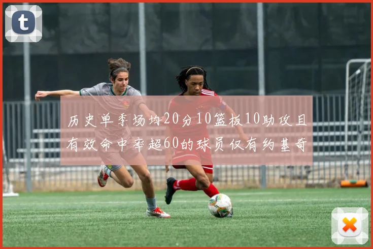历史单季场均20分10篮板10助攻且有效命中率超60的球员仅有约基奇两次达成
