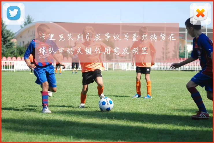 卡里克失利引发争议马奎尔梅努在球队中的关键作用愈发明显