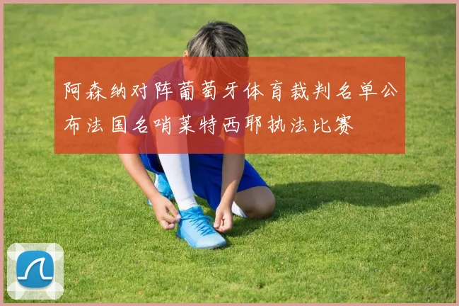 阿森纳对阵葡萄牙体育裁判名单公布法国名哨莱特西耶执法比赛