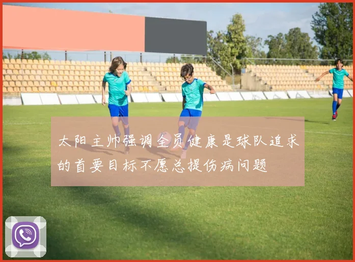 太阳主帅强调全员健康是球队追求的首要目标不愿总提伤病问题